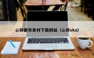 西藏心碎都市素材下载网站（心碎ska）